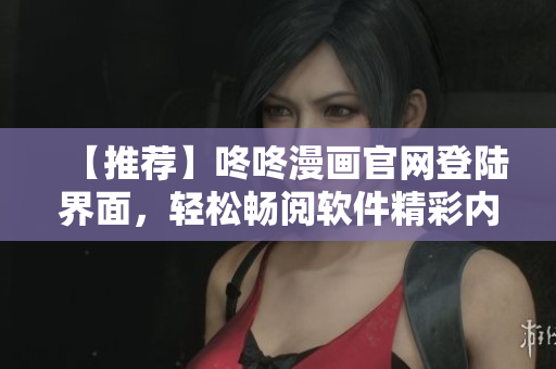【推荐】咚咚漫画官网登陆界面，轻松畅阅软件精彩内容