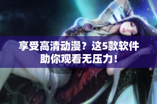 享受高清动漫？这5款软件助你观看无压力！