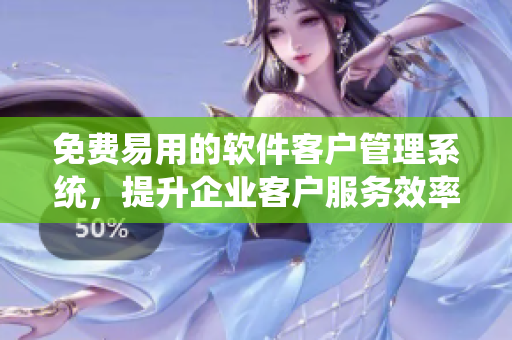 免费易用的软件客户管理系统，提升企业客户服务效率