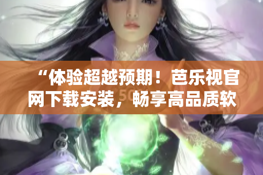 “体验超越预期！芭乐视官网下载安装，畅享高品质软件服务”