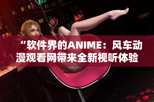“软件界的ANIME：风车动漫观看网带来全新视听体验！”