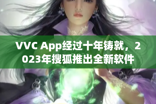 VVC App经过十年铸就，2023年搜狐推出全新软件