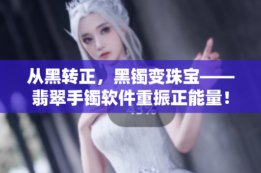 从黑转正，黑镯变珠宝——翡翠手镯软件重振正能量！