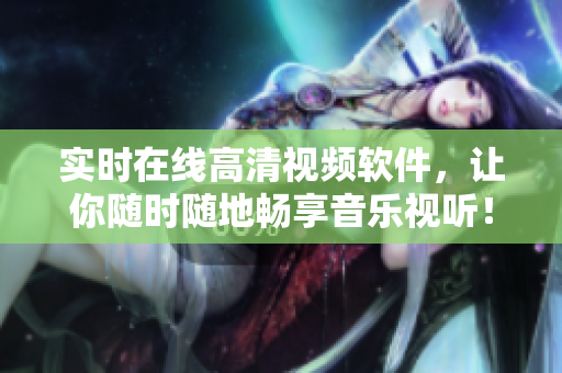 实时在线高清视频软件，让你随时随地畅享音乐视听！