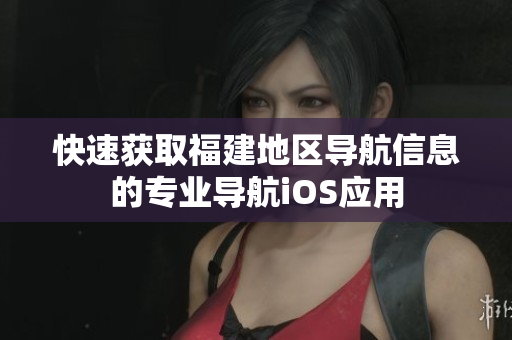 快速获取福建地区导航信息的专业导航iOS应用