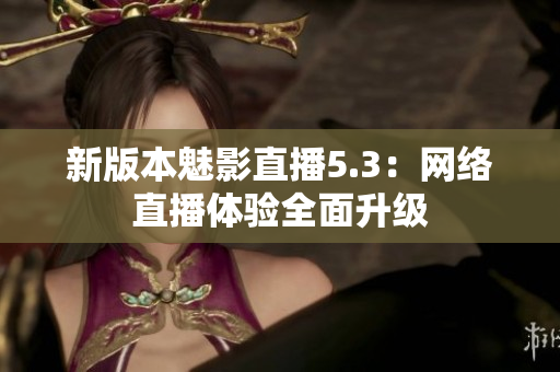 新版本魅影直播5.3：网络直播体验全面升级