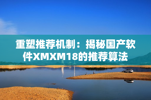 重塑推荐机制：揭秘国产软件XMXM18的推荐算法