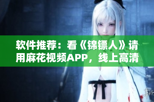 软件推荐：看《锦镖人》请用麻花视频APP，线上高清不卡顿！