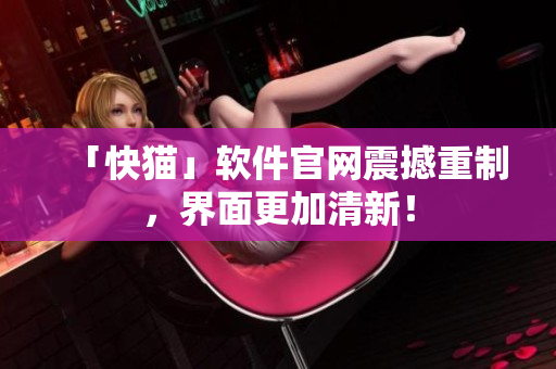 「快猫」软件官网震撼重制，界面更加清新！