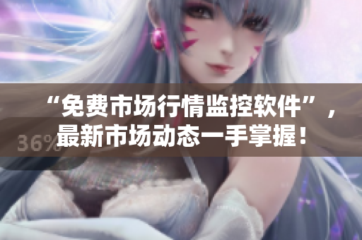 “免费市场行情监控软件”，最新市场动态一手掌握！