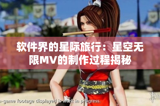 软件界的星际旅行：星空无限MV的制作过程揭秘
