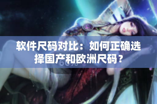 软件尺码对比：如何正确选择国产和欧洲尺码？