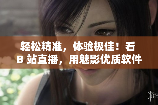 轻松精准，体验极佳！看 B 站直播，用魅影优质软件