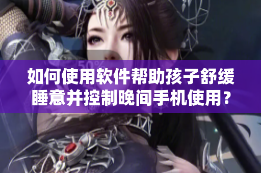 如何使用软件帮助孩子舒缓睡意并控制晚间手机使用？
