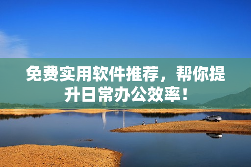 免费实用软件推荐，帮你提升日常办公效率！