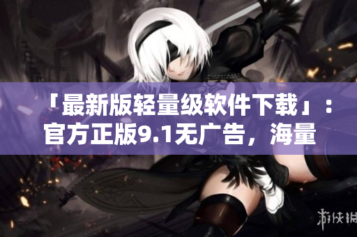 「最新版轻量级软件下载」：官方正版9.1无广告，海量资源任你下载