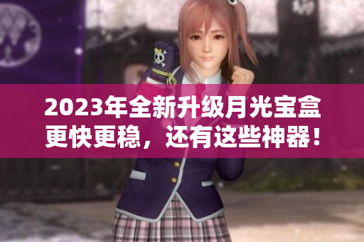 2023年全新升级月光宝盒更快更稳，还有这些神器！