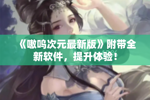 《嗷呜次元最新版》附带全新软件，提升体验！
