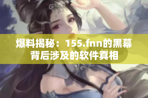 爆料揭秘：155.fnn的黑幕背后涉及的软件真相