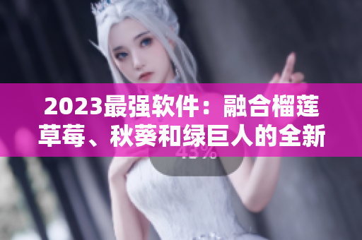 2023最强软件：融合榴莲草莓、秋葵和绿巨人的全新体验