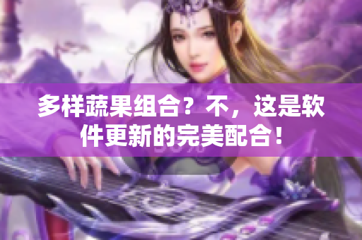 多样蔬果组合？不，这是软件更新的完美配合！