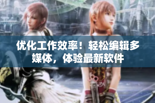 优化工作效率！轻松编辑多媒体，体验最新软件