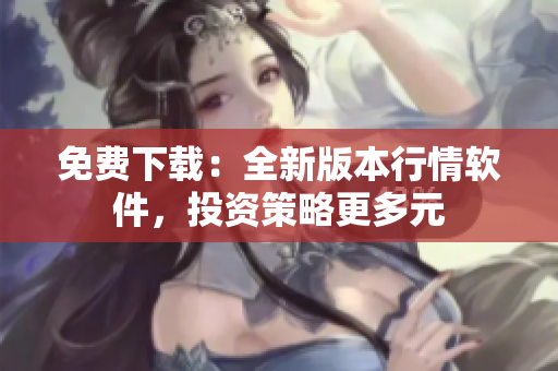 免费下载：全新版本行情软件，投资策略更多元
