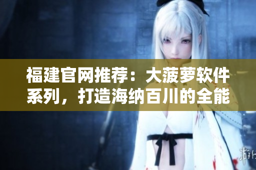 福建官网推荐：大菠萝软件系列，打造海纳百川的全能工具