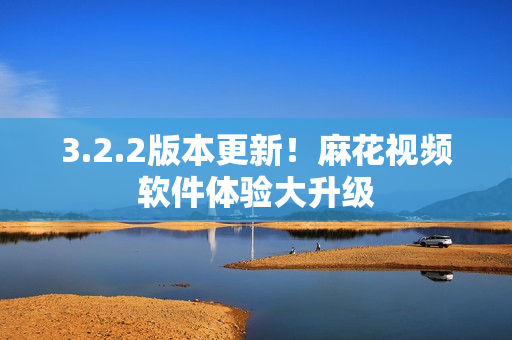 3.2.2版本更新！麻花视频软件体验大升级