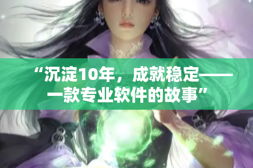 “沉淀10年，成就稳定——一款专业软件的故事”