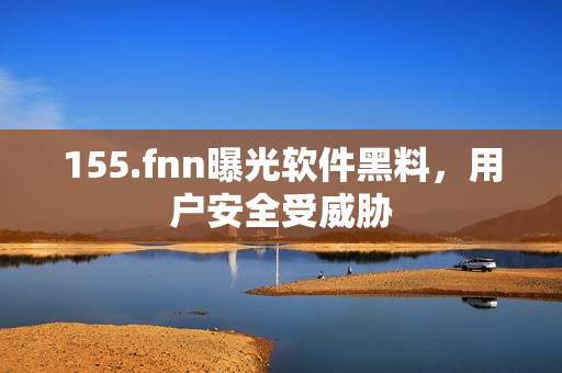 155.fnn曝光软件黑料，用户安全受威胁