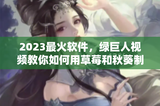 2023最火软件，绿巨人视频教你如何用草莓和秋葵制作榴莲甜品。