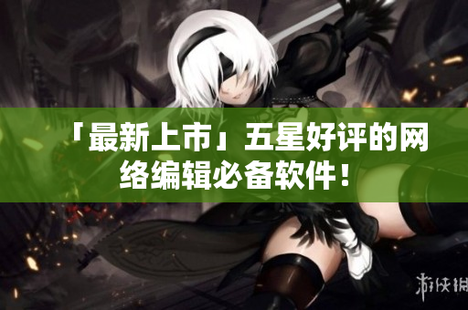 「最新上市」五星好评的网络编辑必备软件！