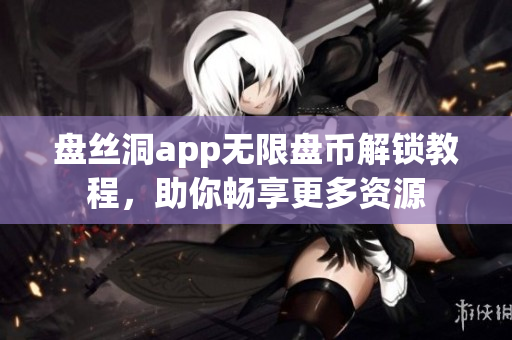 盘丝洞app无限盘币解锁教程，助你畅享更多资源