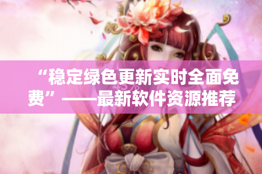 “稳定绿色更新实时全面免费”——最新软件资源推荐