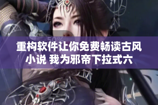 重构软件让你免费畅读古风小说 我为邪帝下拉式六