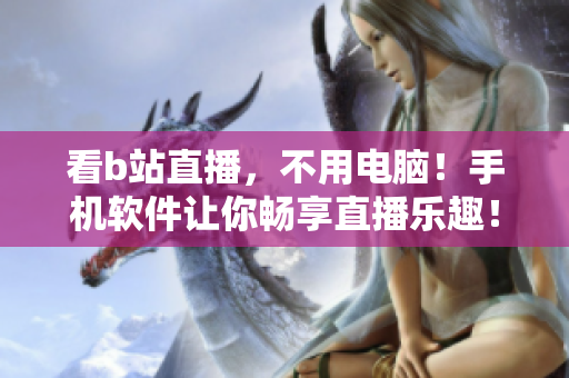 看b站直播，不用电脑！手机软件让你畅享直播乐趣！