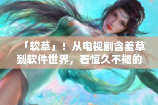 「软草」！从电视剧含羞草到软件世界，看恒久不褪的成长历程