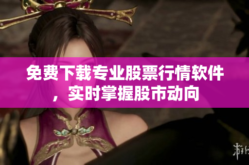 免费下载专业股票行情软件，实时掌握股市动向