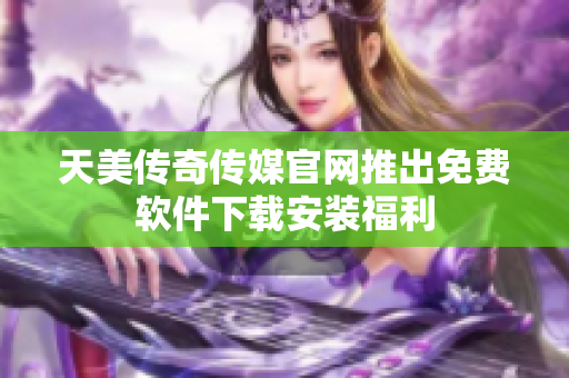 天美传奇传媒官网推出免费软件下载安装福利