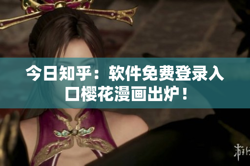 今日知乎：软件免费登录入口樱花漫画出炉！