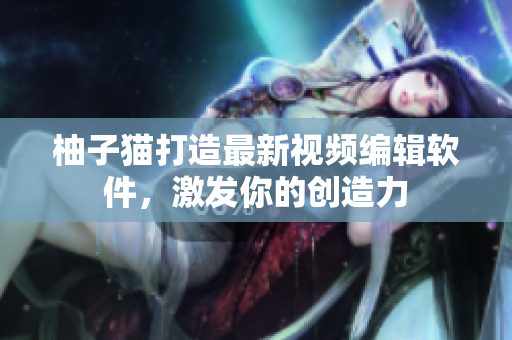 柚子猫打造最新视频编辑软件，激发你的创造力