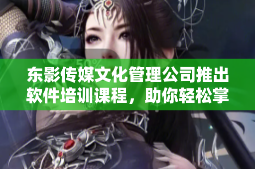 东影传媒文化管理公司推出软件培训课程，助你轻松掌握技术！