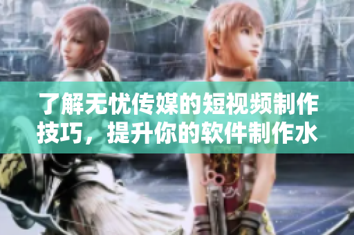 了解无忧传媒的短视频制作技巧，提升你的软件制作水平！