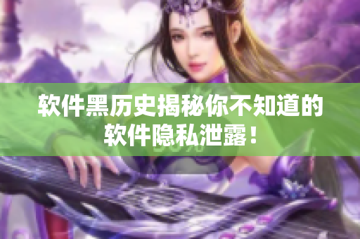软件黑历史揭秘你不知道的软件隐私泄露！