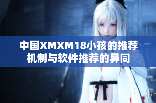 中国XMXM18小孩的推荐机制与软件推荐的异同
