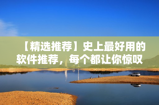 【精选推荐】史上最好用的软件推荐，每个都让你惊叹用过！