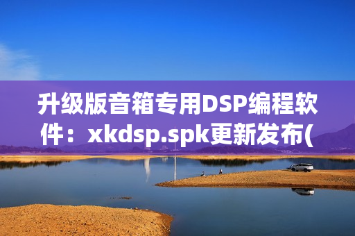 升级版音箱专用DSP编程软件：xkdsp.spk更新发布(1)