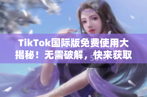 TikTok国际版免费使用大揭秘！无需破解，快来获取