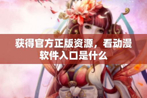 获得官方正版资源，看动漫软件入口是什么